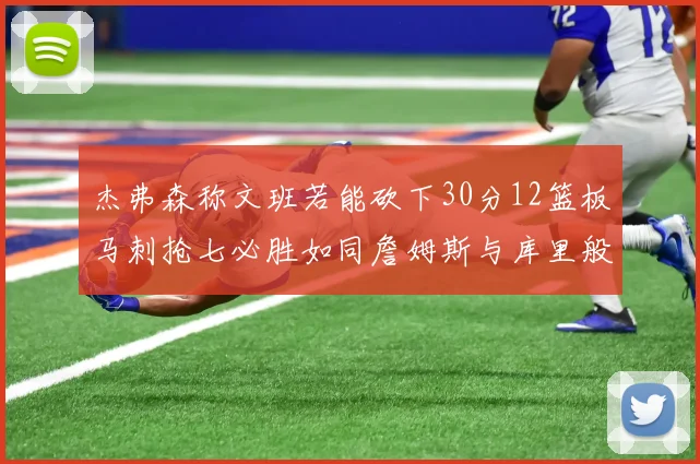 杰弗森称文班若能砍下30分12篮板马刺抢七必胜如同詹姆斯与库里般出色