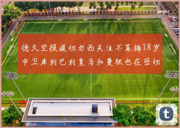 德天空报道切尔西关注不莱梅18岁中卫库利巴利皇马和曼联也在密切留意