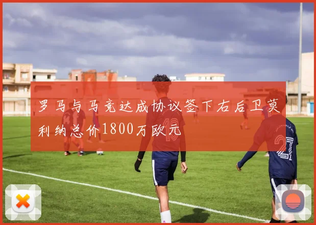 罗马与马竞达成协议签下右后卫莫利纳总价1800万欧元