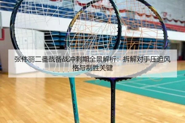 张伟丽二番战备战冲刺期全景解析：拆解对手压迫风格与制胜关键